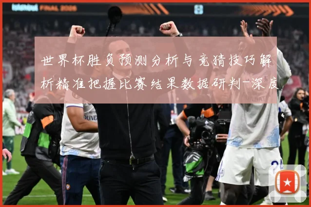 世界杯胜负预测分析与竞猜技巧解析精准把握比赛结果数据研判-深度解析