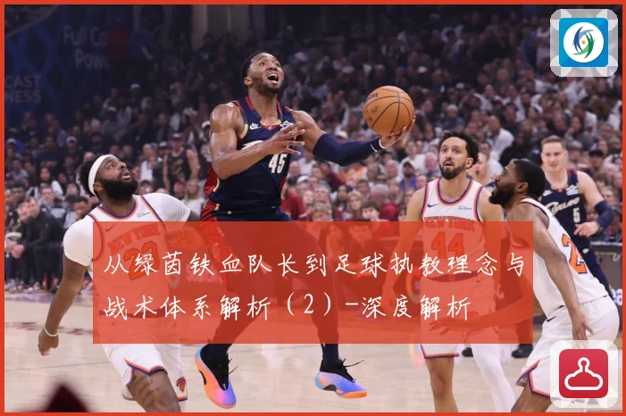 从绿茵铁血队长到足球执教理念与战术体系解析（2）-深度解析