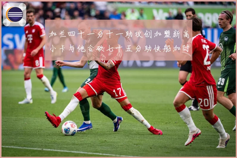 加兰四十一分十一助攻创加盟新高小卡与他合砍七十五分助快船加时赛场复盘-深度解析