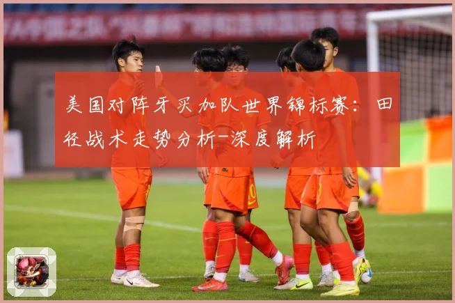 美国对阵牙买加队世界锦标赛：田径战术走势分析-深度解析