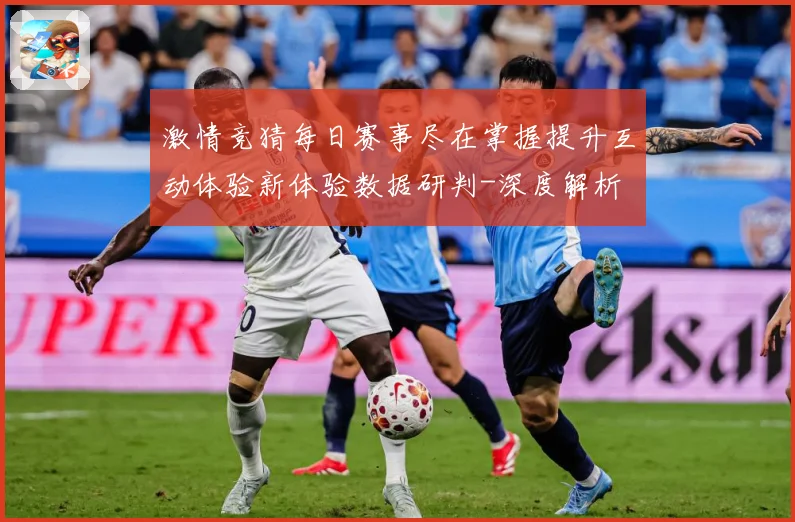 激情竞猜每日赛事尽在掌握提升互动体验新体验数据研判-深度解析