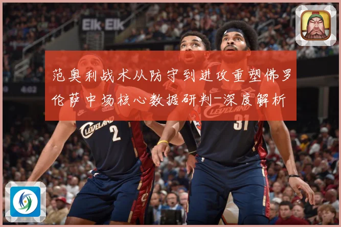 范奥利战术从防守到进攻重塑佛罗伦萨中场核心数据研判-深度解析