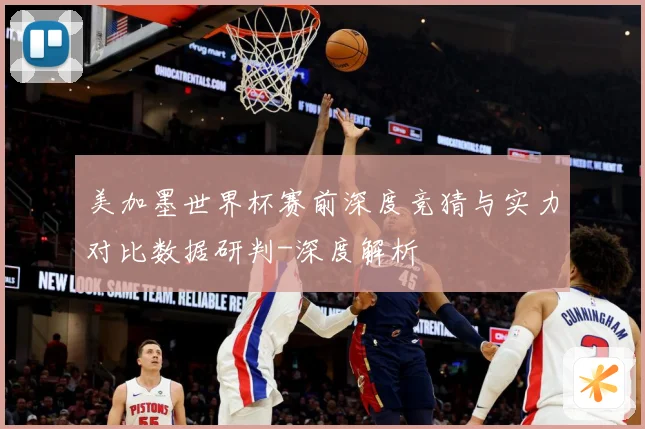 美加墨世界杯赛前深度竞猜与实力对比数据研判-深度解析