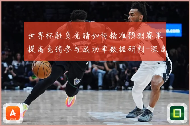 世界杯胜负竞猜如何精准预测赛果提高竞猜参与成功率数据研判-深度解析