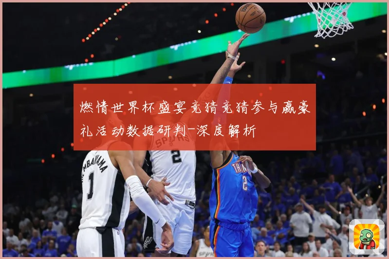 燃情世界杯盛宴竞猜竞猜参与赢豪礼活动数据研判-深度解析