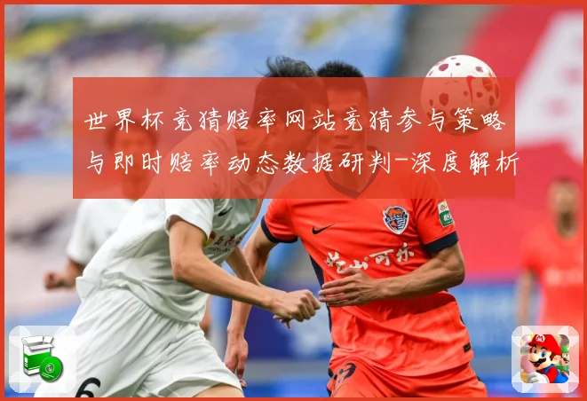 世界杯竞猜赔率网站竞猜参与策略与即时赔率动态数据研判-深度解析