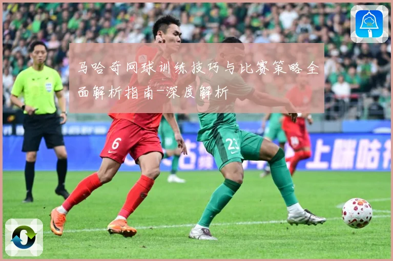 马哈奇网球训练技巧与比赛策略全面解析指南-深度解析