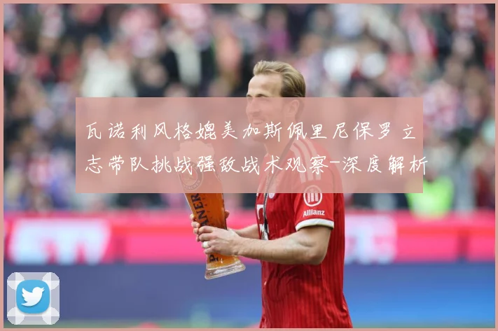 瓦诺利风格媲美加斯佩里尼保罗立志带队挑战强敌战术观察-深度解析