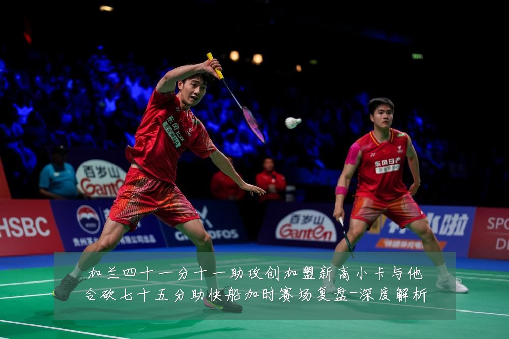 加兰四十一分十一助攻创加盟新高小卡与他合砍七十五分助快船加时赛场复盘-深度解析