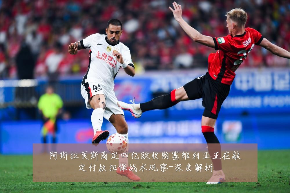 阿斯拉莫斯商定四亿欧收购塞维利亚正在敲定付款担保战术观察-深度解析